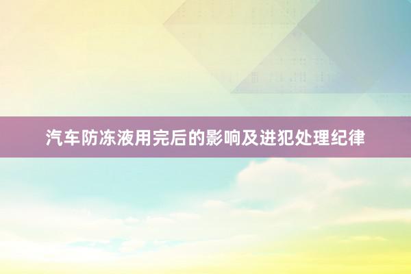 汽车防冻液用完后的影响及进犯处理纪律