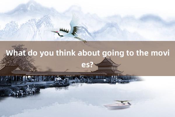 What do you think about going to the movies?