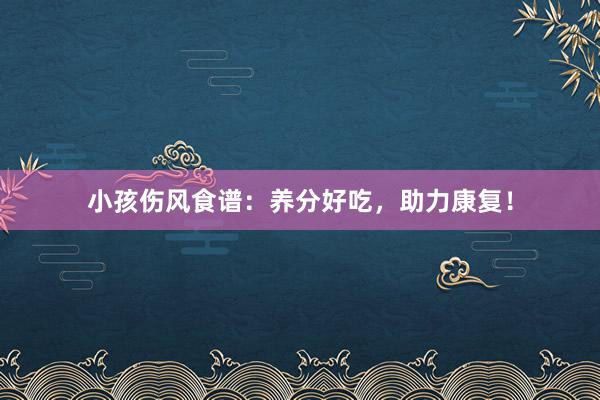 小孩伤风食谱：养分好吃，助力康复！