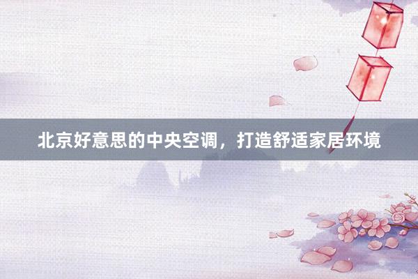 北京好意思的中央空调，打造舒适家居环境