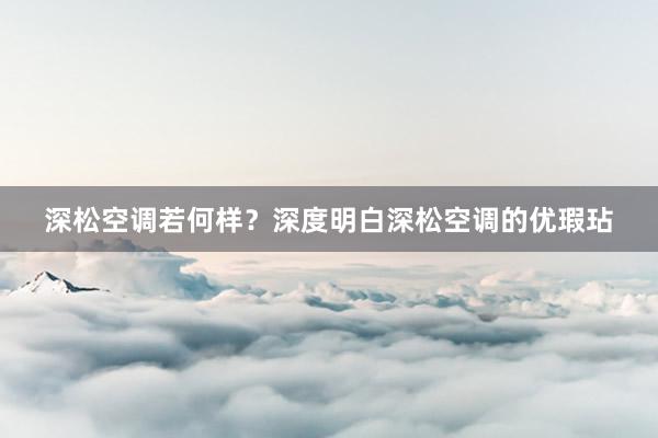 深松空调若何样？深度明白深松空调的优瑕玷