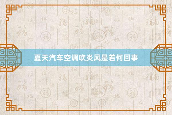 夏天汽车空调吹炎风是若何回事