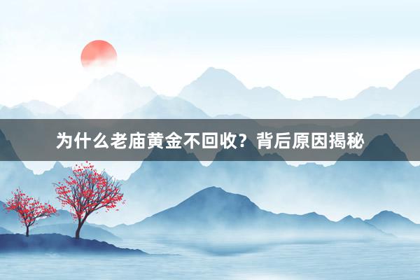 为什么老庙黄金不回收？背后原因揭秘