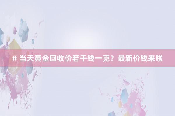 # 当天黄金回收价若干钱一克？最新价钱来啦