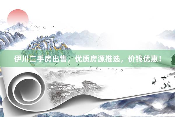 伊川二手房出售，优质房源推选，价钱优惠！
