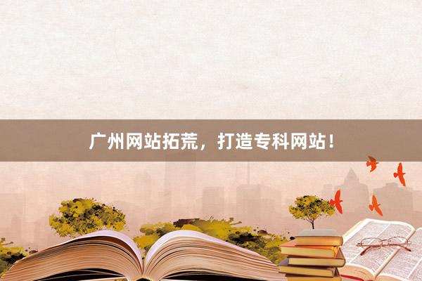 广州网站拓荒，打造专科网站！