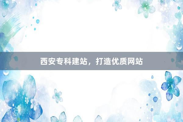 西安专科建站，打造优质网站