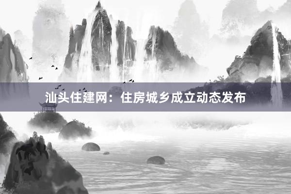 汕头住建网：住房城乡成立动态发布