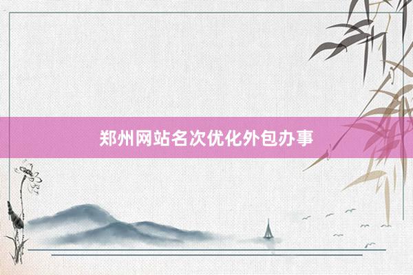 郑州网站名次优化外包办事