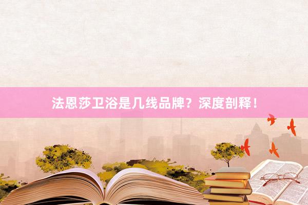 法恩莎卫浴是几线品牌？深度剖释！