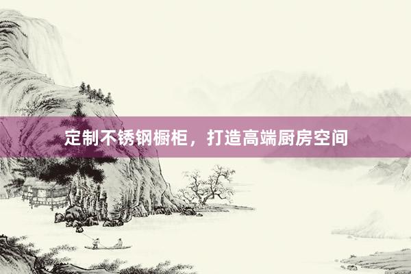 定制不锈钢橱柜，打造高端厨房空间