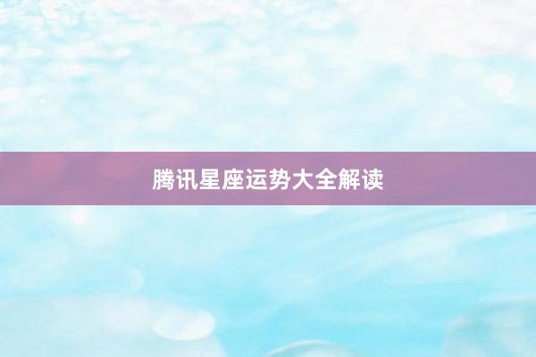 腾讯星座运势大全解读