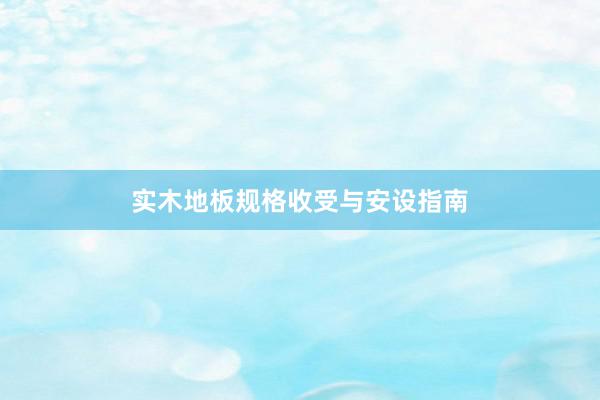 实木地板规格收受与安设指南