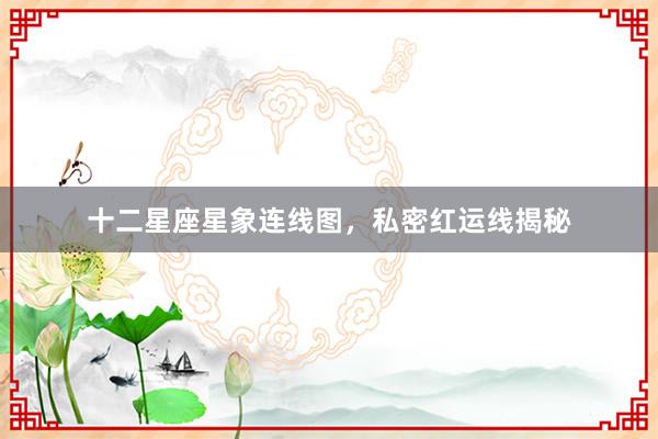 十二星座星象连线图，私密红运线揭秘