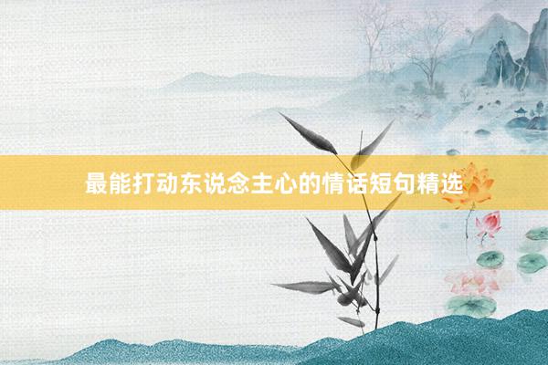 最能打动东说念主心的情话短句精选