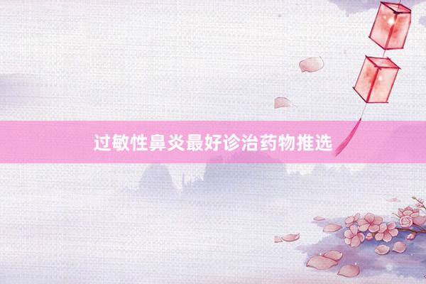 过敏性鼻炎最好诊治药物推选