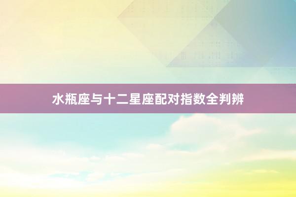水瓶座与十二星座配对指数全判辨