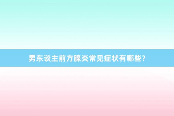 男东谈主前方腺炎常见症状有哪些？