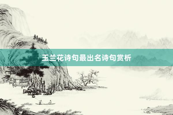 玉兰花诗句最出名诗句赏析