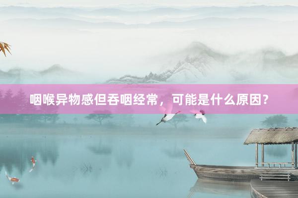 咽喉异物感但吞咽经常，可能是什么原因？